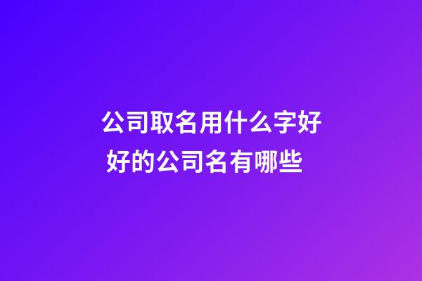 公司取名用什么字好 好的公司名有哪些-第1張-公司起名-玄機派